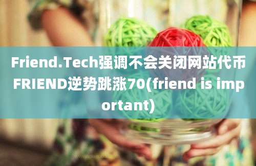 Friend.Tech强调不会关闭网站代币FRIEND逆势跳涨70(friend is important)