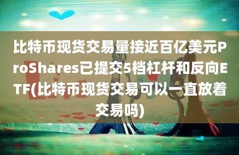 比特币现货交易量接近百亿美元ProShares已提交5档杠杆和反向ETF(比特币现货交易可以一直放着交易吗)