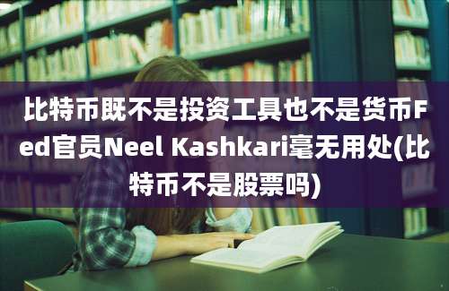 比特币既不是投资工具也不是货币Fed官员Neel Kashkari毫无用处(比特币不是股票吗)