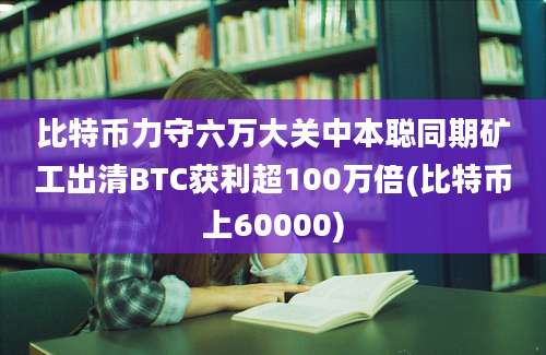 比特币力守六万大关中本聪同期矿工出清BTC获利超100万倍(比特币上60000)