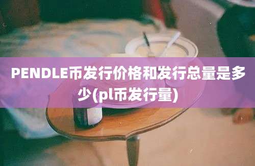 PENDLE币发行价格和发行总量是多少(pl币发行量)