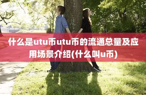 什么是utu币utu币的流通总量及应用场景介绍(什么叫u币)