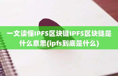 一文读懂IPFS区块链IPFS区块链是什么意思(ipfs到底是什么)