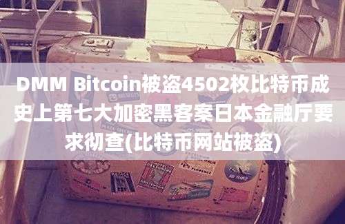 DMM Bitcoin被盗4502枚比特币成史上第七大加密黑客案日本金融厅要求彻查(比特币网站被盗)