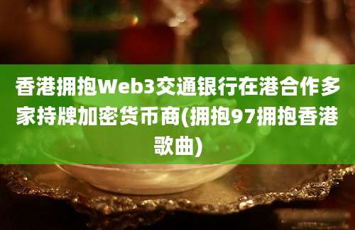 香港拥抱Web3交通银行在港合作多家持牌加密货币商(拥抱97拥抱香港歌曲)