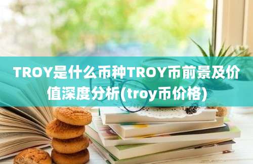 TROY是什么币种TROY币前景及价值深度分析(troy币价格)