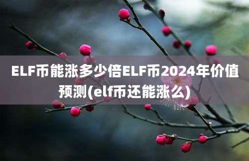 ELF币能涨多少倍ELF币2024年价值预测(elf币还能涨么)