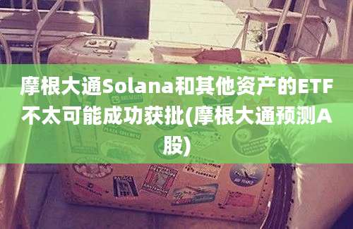 摩根大通Solana和其他资产的ETF不太可能成功获批(摩根大通预测A股)