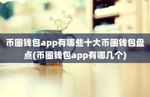 币圈钱包app有哪些十大币圈钱包盘点(币圈钱包app有哪几个)