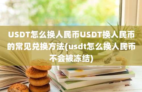 USDT怎么换人民币USDT换人民币的常见兑换方法(usdt怎么换人民币不会被冻结)