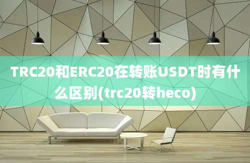 TRC20和ERC20在转账USDT时有什么区别(trc20转heco)