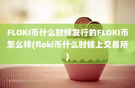 FLOKI币什么时候发行的FLOKI币怎么样(floki币什么时候上交易所)