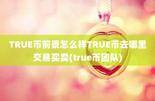 TRUE币前景怎么样TRUE币去哪里交易买卖(true币团队)