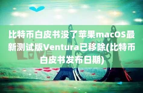 比特币白皮书没了苹果macOS最新测试版Ventura已移除(比特币白皮书发布日期)