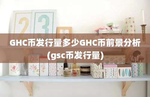 GHC币发行量多少GHC币前景分析(gsc币发行量)