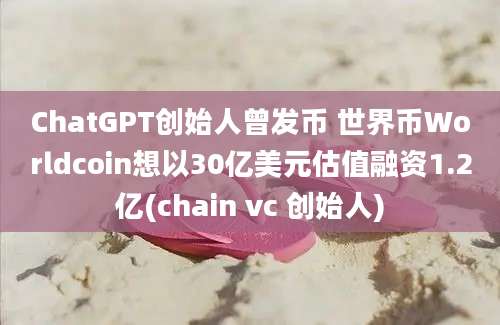 ChatGPT创始人曾发币 世界币Worldcoin想以30亿美元估值融资1.2亿(chain vc 创始人)