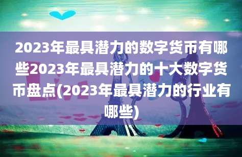 2023年最具潜力的数字货币有哪些2023年最具潜力的十大数字货币盘点(2023年最具潜力的行业有哪些)