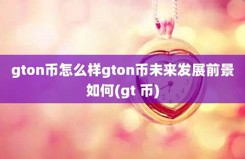 gton币怎么样gton币未来发展前景如何(gt 币)