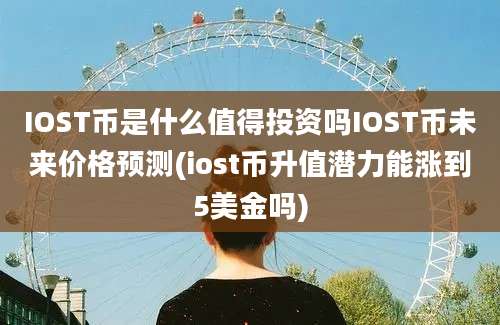 IOST币是什么值得投资吗IOST币未来价格预测(iost币升值潜力能涨到5美金吗)