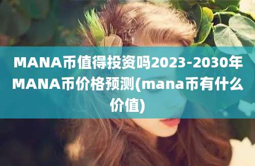 MANA币值得投资吗2023-2030年MANA币价格预测(mana币有什么价值)