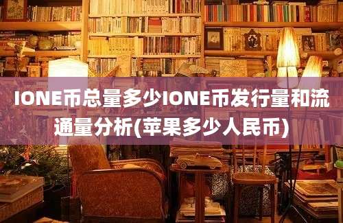 IONE币总量多少IONE币发行量和流通量分析(苹果多少人民币)