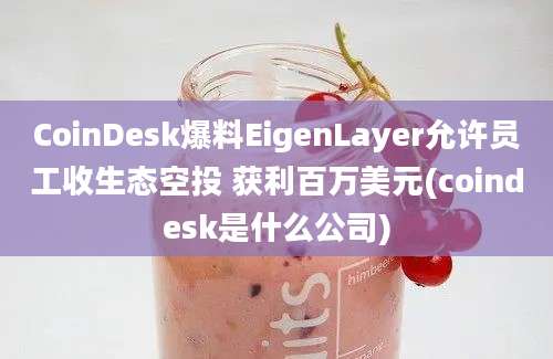 CoinDesk爆料EigenLayer允许员工收生态空投 获利百万美元(coindesk是什么公司)