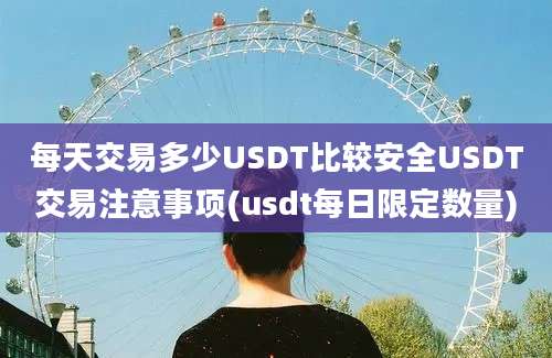 每天交易多少USDT比较安全USDT交易注意事项(usdt每日限定数量)