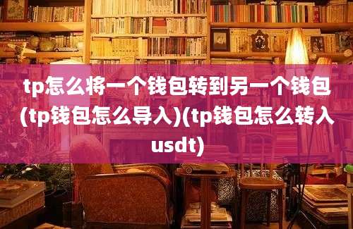 tp怎么将一个钱包转到另一个钱包(tp钱包怎么导入)(tp钱包怎么转入usdt)