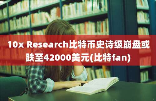 10x Research比特币史诗级崩盘或跌至42000美元(比特fan)