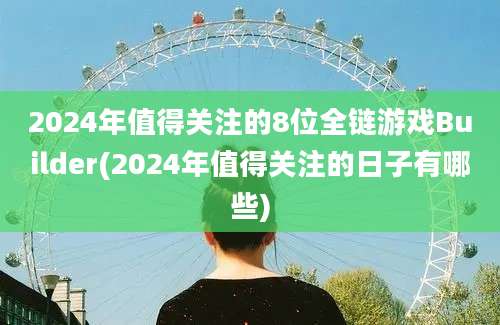 2024年值得关注的8位全链游戏Builder(2024年值得关注的日子有哪些)