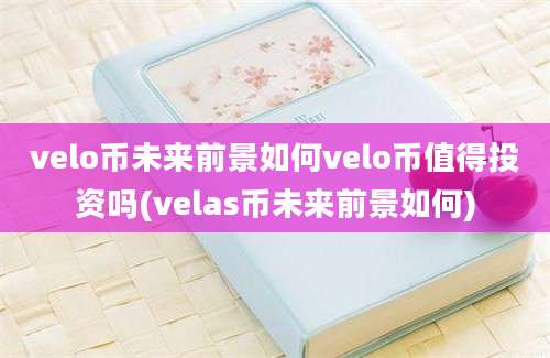 velo币未来前景如何velo币值得投资吗(velas币未来前景如何)