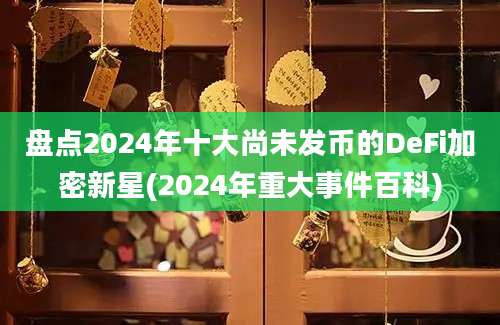 盘点2024年十大尚未发币的DeFi加密新星(2024年重大事件百科)