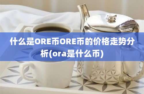 什么是ORE币ORE币的价格走势分析(ora是什么币)