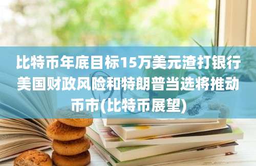 比特币年底目标15万美元渣打银行美国财政风险和特朗普当选将推动币市(比特币展望)