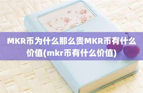 MKR币为什么那么贵MKR币有什么价值(mkr币有什么价值)