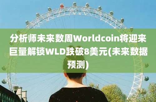 分析师未来数周Worldcoin将迎来巨量解锁WLD跌破8美元(未来数据预测)