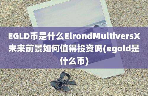 EGLD币是什么ElrondMultiversX未来前景如何值得投资吗(egold是什么币)