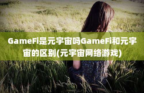 GameFi是元宇宙吗GameFi和元宇宙的区别(元宇宙网络游戏)