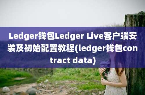 Ledger钱包Ledger Live客户端安装及初始配置教程(ledger钱包contract data)