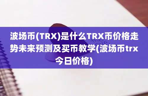 波场币(TRX)是什么TRX币价格走势未来预测及买币教学(波场币trx今日价格)