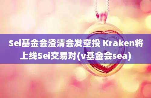 Sei基金会澄清会发空投 Kraken将上线Sei交易对(v基金会sea)