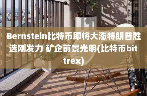 Bernstein比特币即将大涨特朗普胜选刚发力 矿企前景光明(比特币bittrex)