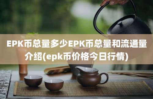 EPK币总量多少EPK币总量和流通量介绍(epk币价格今日行情)