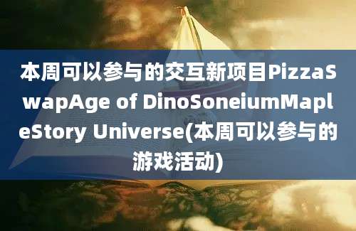 本周可以参与的交互新项目PizzaSwapAge of DinoSoneiumMapleStory Universe(本周可以参与的游戏活动)