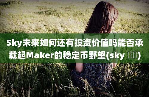 Sky未来如何还有投资价值吗能否承载起Maker的稳定币野望(sky 영원)