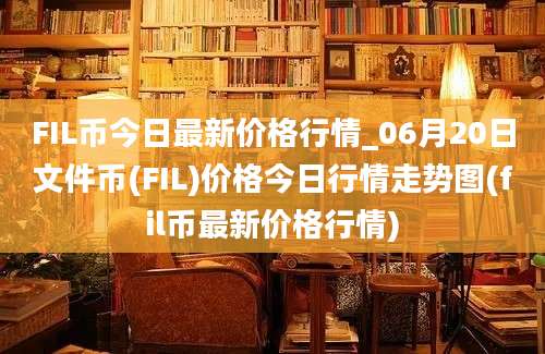 FIL币今日最新价格行情_06月20日文件币(FIL)价格今日行情走势图(fil币最新价格行情)