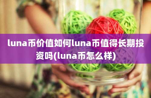 luna币价值如何luna币值得长期投资吗(luna币怎么样)