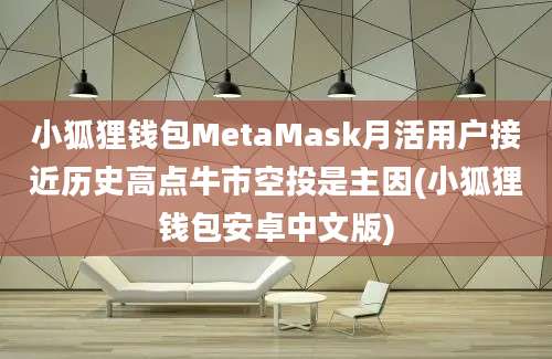 小狐狸钱包MetaMask月活用户接近历史高点牛市空投是主因(小狐狸钱包安卓中文版)