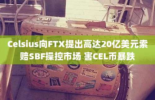 Celsius向FTX提出高达20亿美元索赔SBF操控市场 害CEL币暴跌