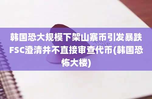 韩国恐大规模下架山寨币引发暴跌FSC澄清并不直接审查代币(韩国恐怖大楼)